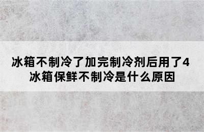 冰箱不制冷了加完制冷剂后用了4 冰箱保鲜不制冷是什么原因